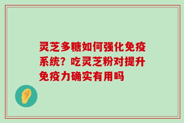 灵芝多糖如何强化免疫系统？吃灵芝粉对提升免疫力确实有用吗