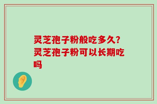 灵芝孢子粉般吃多久？灵芝孢子粉可以长期吃吗