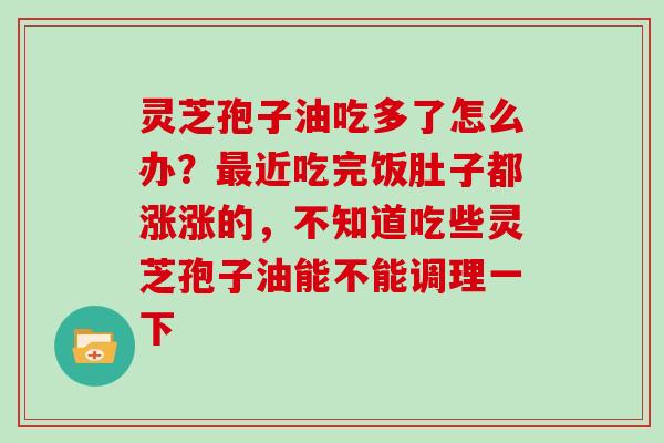 灵芝孢子油吃多了怎么办？近吃完饭肚子都涨涨的，不知道吃些灵芝孢子油能不能调理一下