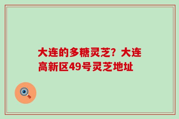 大连的多糖灵芝？大连高新区49号灵芝地址