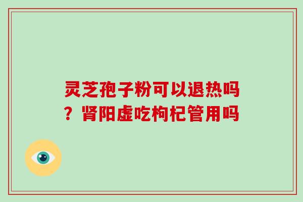 灵芝孢子粉可以退热吗？阳虚吃枸杞管用吗