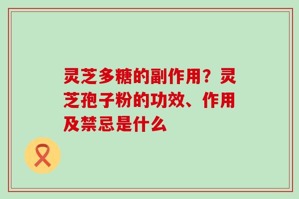 灵芝多糖的副作用？灵芝孢子粉的功效、作用及禁忌是什么