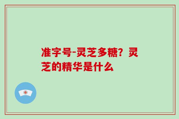 准字号-灵芝多糖？灵芝的精华是什么