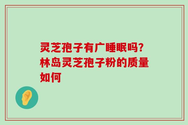 灵芝孢子有广吗？林岛灵芝孢子粉的质量如何