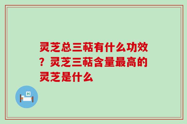 灵芝总三萜有什么功效？灵芝三萜含量高的灵芝是什么