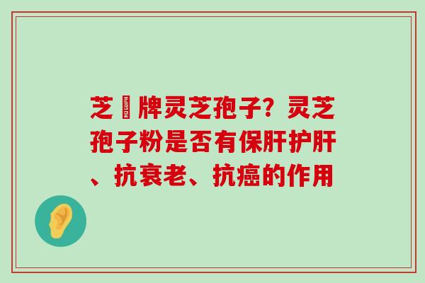 芝冦牌灵芝孢子？灵芝孢子粉是否有、抗、抗的作用