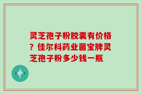 灵芝孢子粉胶囊有价格？佳尔科药业菌宝牌灵芝孢子粉多少钱一瓶