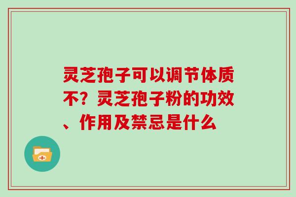 灵芝孢子可以调节体质不？灵芝孢子粉的功效、作用及禁忌是什么