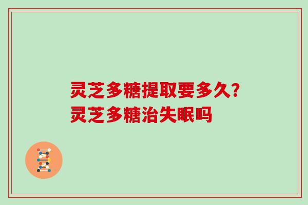 灵芝多糖提取要多久？灵芝多糖吗