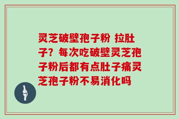 灵芝破壁孢子粉 拉肚子？每次吃破壁灵芝孢子粉后都有点肚子痛灵芝孢子粉不易消化吗