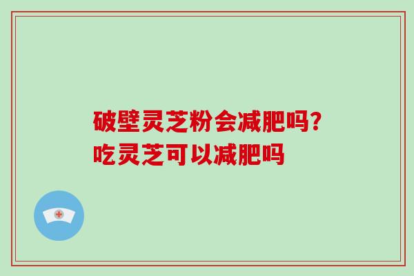 破壁灵芝粉会吗？吃灵芝可以吗