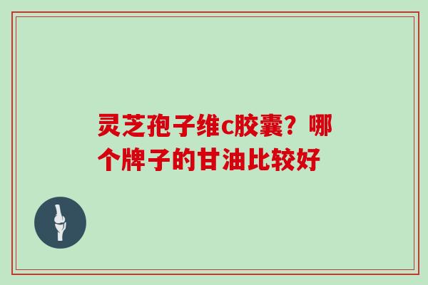 灵芝孢子维c胶囊？哪个牌子的甘油比较好