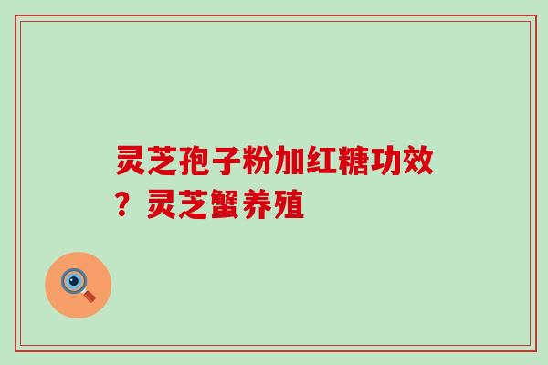 灵芝孢子粉加红糖功效？灵芝蟹养殖