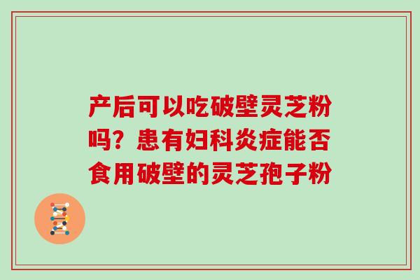 产后可以吃破壁灵芝粉吗？患有能否食用破壁的灵芝孢子粉