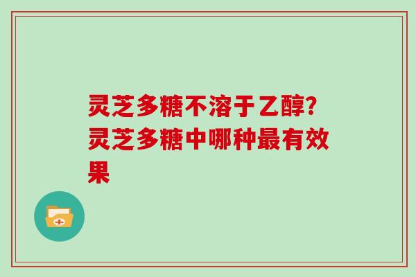 灵芝多糖不溶于乙醇？灵芝多糖中哪种有效果