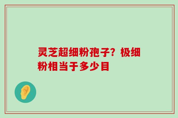 灵芝超细粉孢子？极细粉相当于多少目