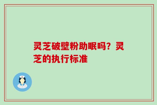 灵芝破壁粉助眠吗？灵芝的执行标准