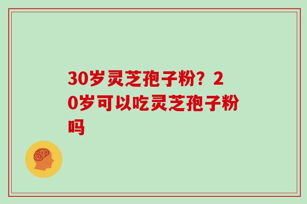 30岁灵芝孢子粉？20岁可以吃灵芝孢子粉吗