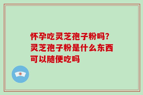 怀孕吃灵芝孢子粉吗？灵芝孢子粉是什么东西可以随便吃吗