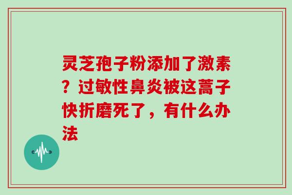 灵芝孢子粉添加了激素？性被这蒿子快折磨死了，有什么办法