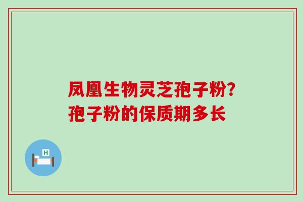 凤凰生物灵芝孢子粉？孢子粉的保质期多长