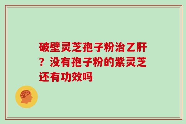 破壁灵芝孢子粉？没有孢子粉的紫灵芝还有功效吗