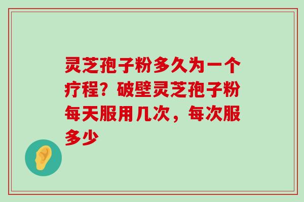 灵芝孢子粉多久为一个疗程？破壁灵芝孢子粉每天服用几次，每次服多少