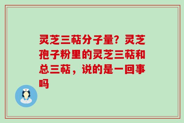 灵芝三萜分子量？灵芝孢子粉里的灵芝三萜和总三萜，说的是一回事吗