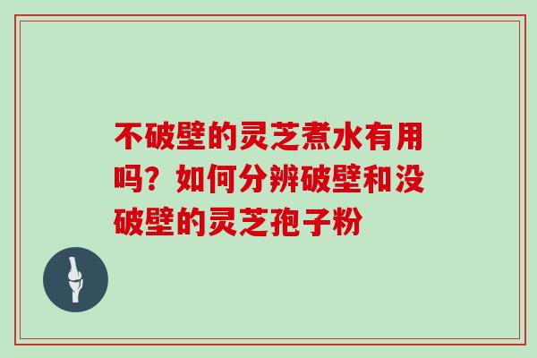 不破壁的灵芝煮水有用吗？如何分辨破壁和没破壁的灵芝孢子粉