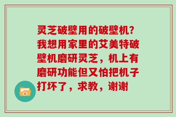 灵芝破壁用的破壁机？我想用家里的艾美特破壁机磨研灵芝，机上有磨研功能但又怕把机子打坏了，求教，谢谢