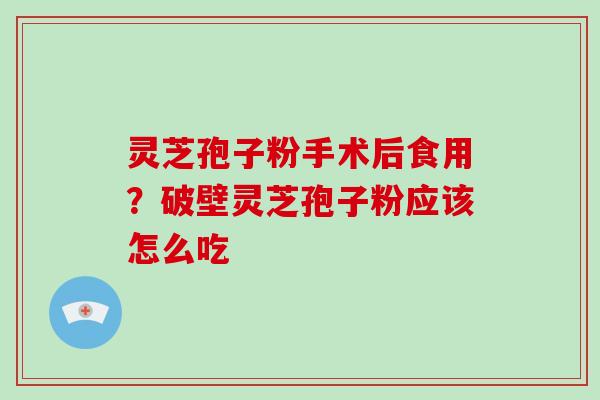 灵芝孢子粉手术后食用？破壁灵芝孢子粉应该怎么吃