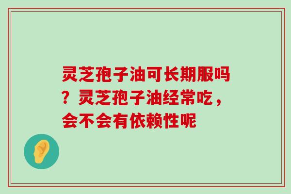 灵芝孢子油可长期服吗？灵芝孢子油经常吃，会不会有依赖性呢