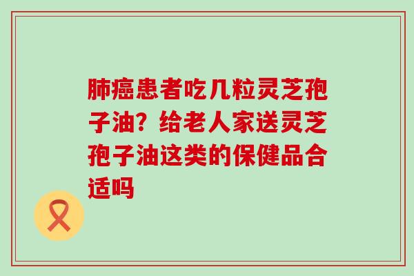 患者吃几粒灵芝孢子油？给老人家送灵芝孢子油这类的保健品合适吗