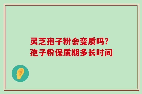 灵芝孢子粉会变质吗？孢子粉保质期多长时间