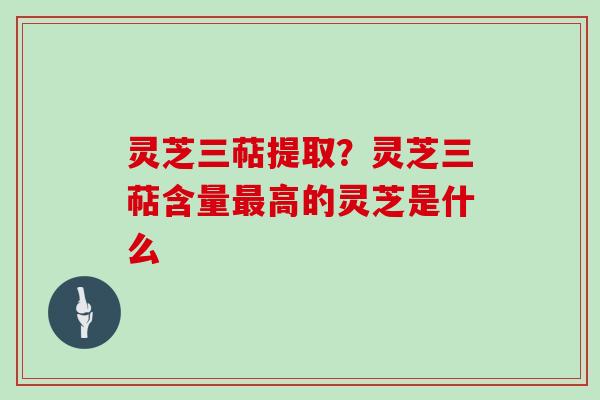 灵芝三萜提取？灵芝三萜含量高的灵芝是什么