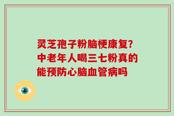 灵芝孢子粉脑梗康复？中老年人喝三七粉真的能吗