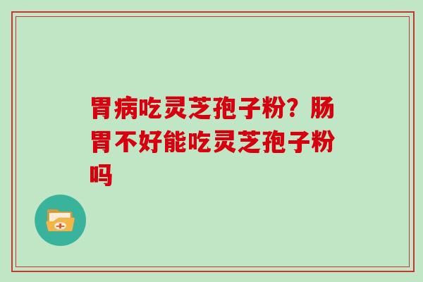 胃吃灵芝孢子粉？肠胃不好能吃灵芝孢子粉吗