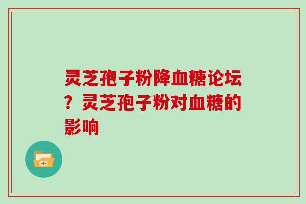 灵芝孢子粉降论坛？灵芝孢子粉对的影响