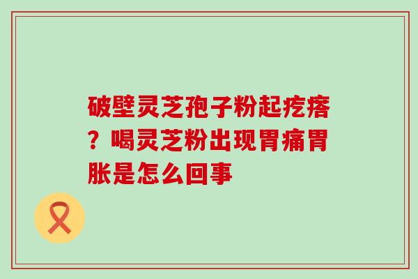 破壁灵芝孢子粉起疙瘩？喝灵芝粉出现胃痛胃胀是怎么回事