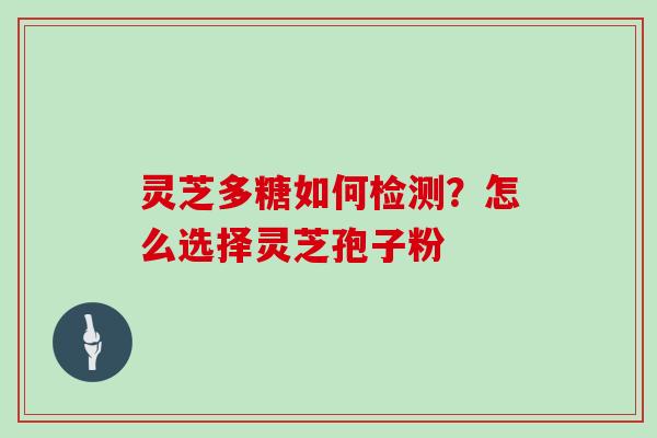 灵芝多糖如何检测？怎么选择灵芝孢子粉