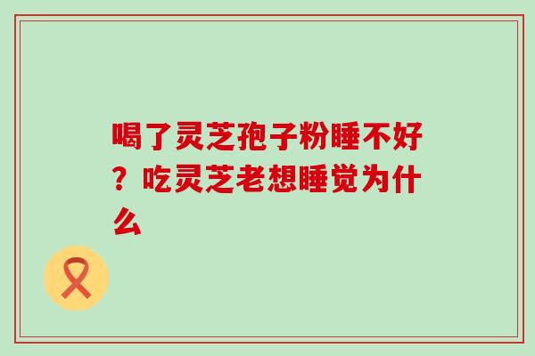 喝了灵芝孢子粉睡不好？吃灵芝老想睡觉为什么