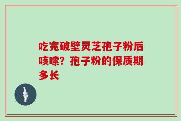 吃完破壁灵芝孢子粉后咳嗦？孢子粉的保质期多长