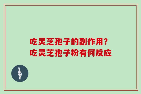 吃灵芝孢子的副作用？吃灵芝孢子粉有何反应