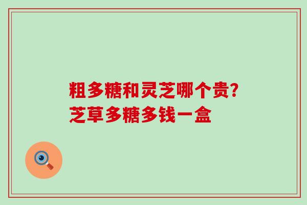 粗多糖和灵芝哪个贵？芝草多糖多钱一盒