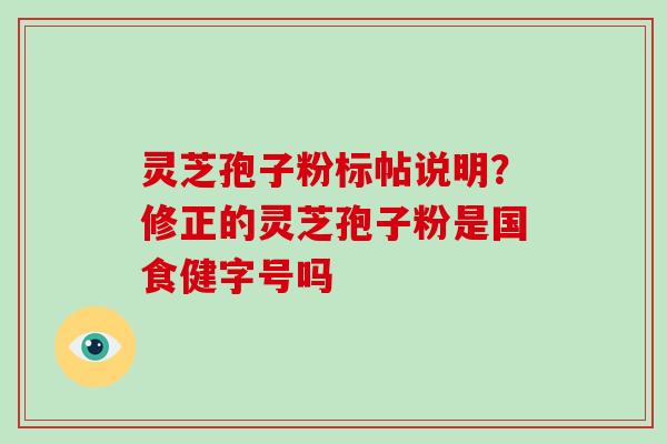 灵芝孢子粉标帖说明？修正的灵芝孢子粉是国食健字号吗