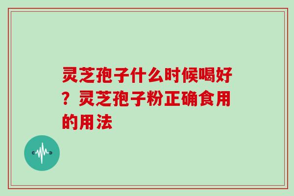 灵芝孢子什么时候喝好？灵芝孢子粉正确食用的用法