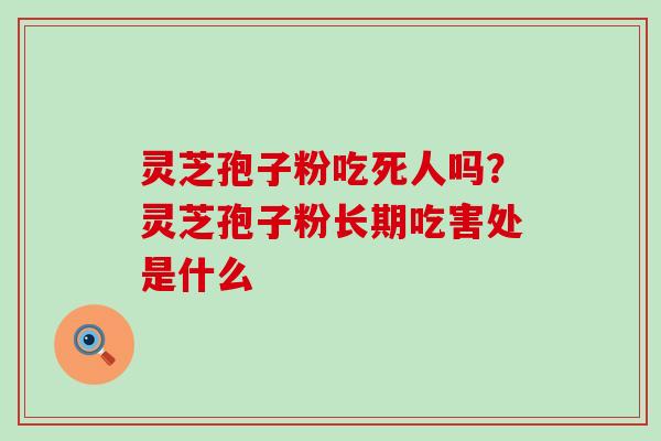 灵芝孢子粉吃死人吗？灵芝孢子粉长期吃害处是什么