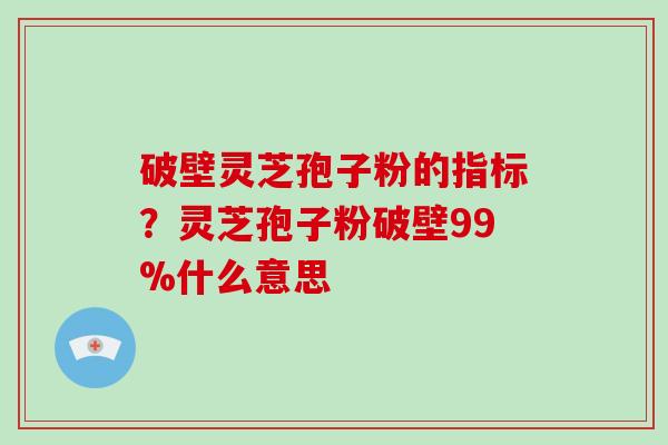 破壁灵芝孢子粉的指标？灵芝孢子粉破壁99%什么意思