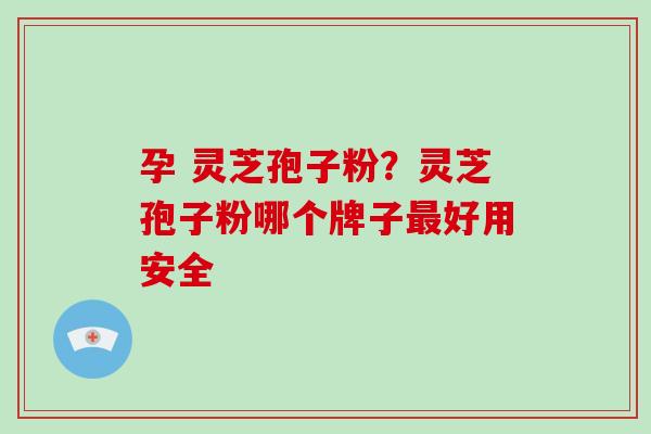 孕 灵芝孢子粉？灵芝孢子粉哪个牌子好用安全