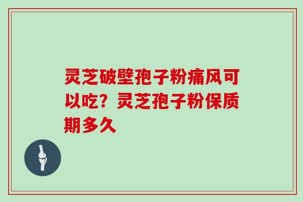 灵芝破壁孢子粉痛风可以吃？灵芝孢子粉保质期多久